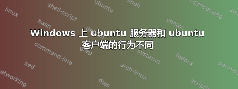 Windows 上 ubuntu 服务器和 ubuntu 客户端的行为不同