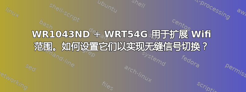 WR1043ND + WRT54G 用于扩展 Wifi 范围。如何设置它们以实现无缝信号切换？