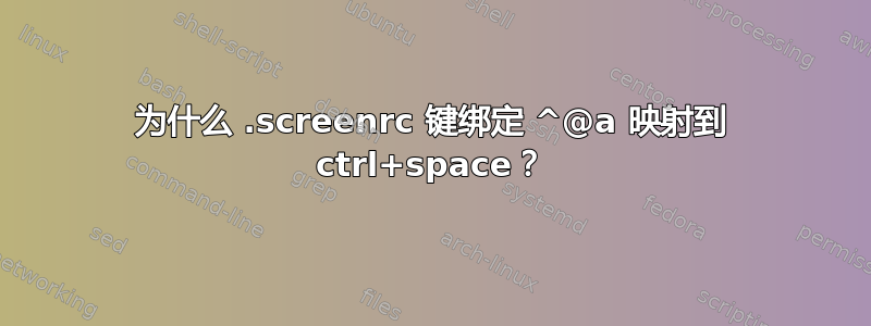 为什么 .screenrc 键绑定 ^@a 映射到 ctrl+space？