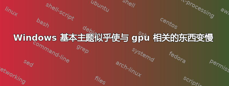 Windows 基本主题似乎使与 gpu 相关的东西变慢