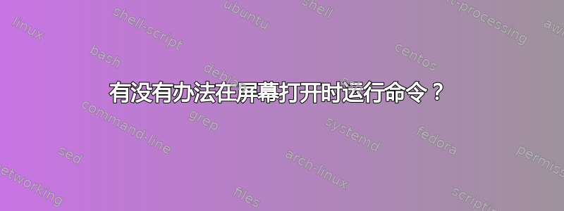 有没有办法在屏幕打开时运行命令？