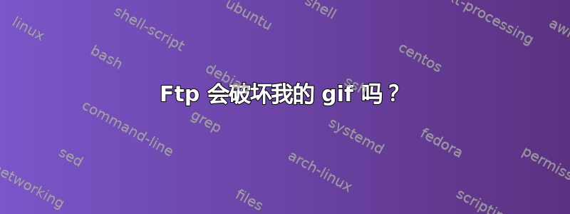 Ftp 会破坏我的 gif 吗？