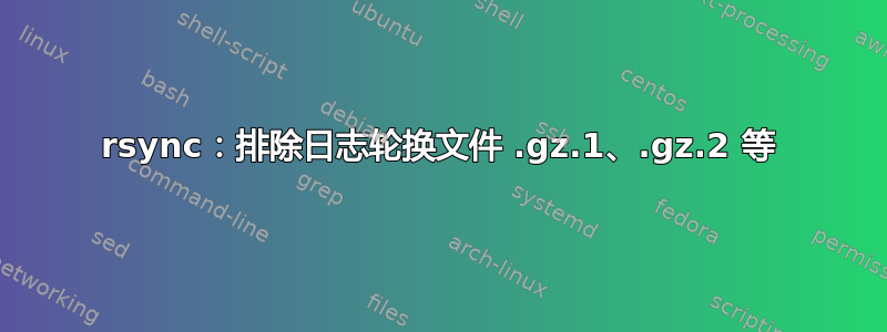 rsync：排除日志轮换文件 .gz.1、.gz.2 等