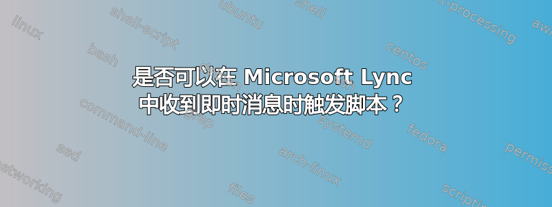 是否可以在 Microsoft Lync 中收到即时消息时触发脚本？