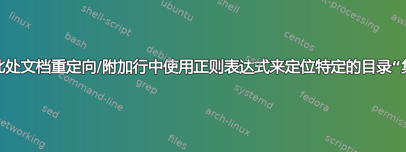 在此处文档重定向/附加行中使用正则表达式来定位特定的目录“集”