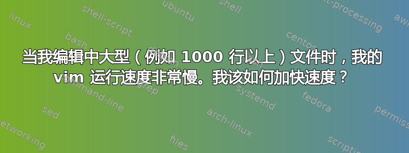 当我编辑中大型（例如 1000 行以上）文件时，我的 vim 运行速度非常慢。我该如何加快速度？