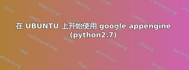 在 UBUNTU 上开始使用 google appengine (python2.7)