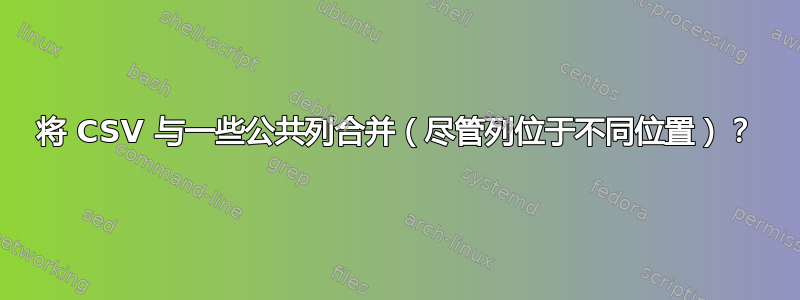 将 CSV 与一些公共列合并（尽管列位于不同位置）？