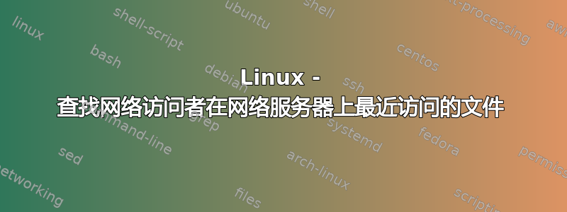 Linux - 查找网络访问者在网络服务器上最近访问的文件