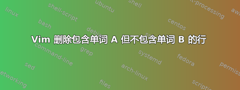 Vim 删除包含单词 A 但不包含单词 B 的行