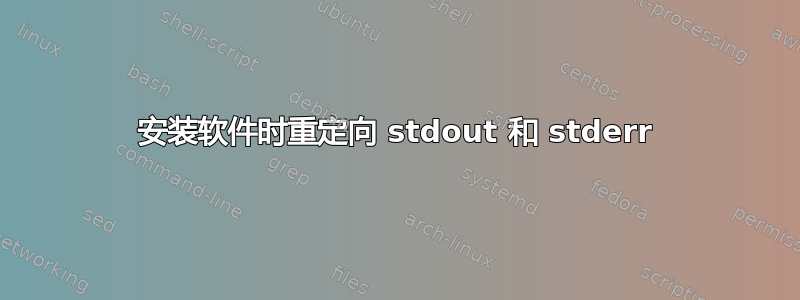 安装软件时重定向 stdout 和 stderr