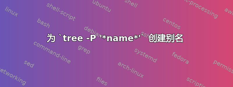 为 `tree -P '*name*'` 创建别名