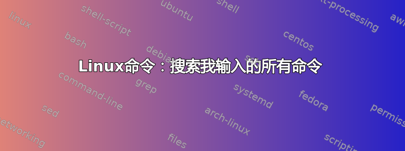 Linux命令：搜索我输入的所有命令