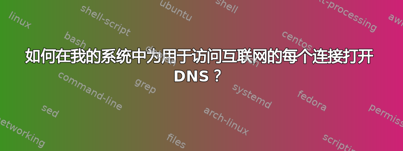 如何在我的系统中为用于访问互联网的每个连接打开 DNS？