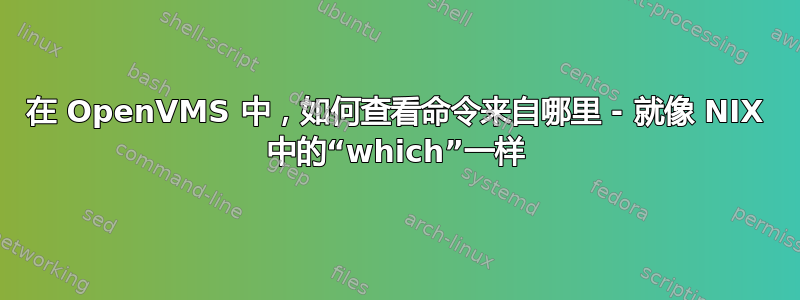 在 OpenVMS 中，如何查看命令来自哪里 - 就像 NIX 中的“which”一样