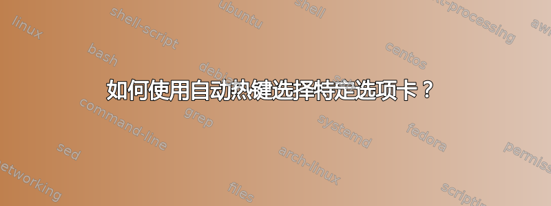 如何使用自动热键选择特定选项卡？