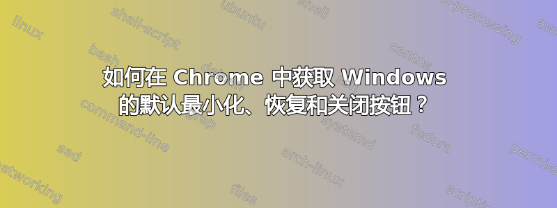 如何在 Chrome 中获取 Windows 的默认最小化、恢复和关闭按钮？