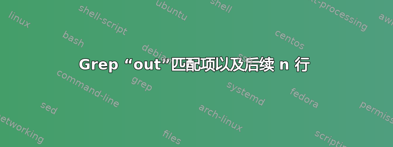 Grep “out”匹配项以及后续 n 行