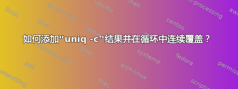 如何添加“uniq -c”结果并在循环中连续覆盖？