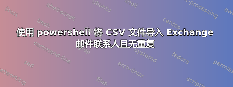 使用 powershell 将 CSV 文件导入 Exchange 邮件联系人且无重复