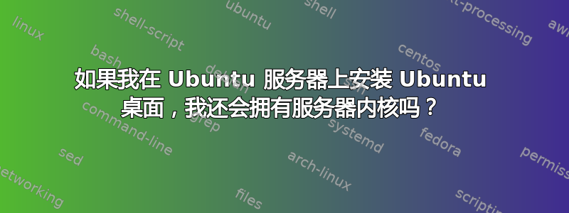 如果我在 Ubuntu 服务器上安装 Ubuntu 桌面，我还会拥有服务器内核吗？