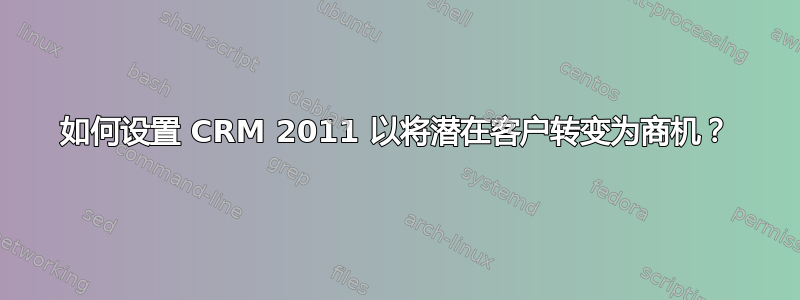 如何设置 CRM 2011 以将潜在客户转变为商机？