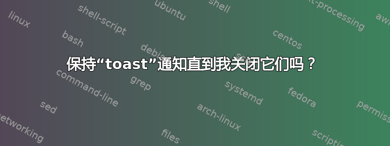 保持“toast”通知直到我关闭它们吗？