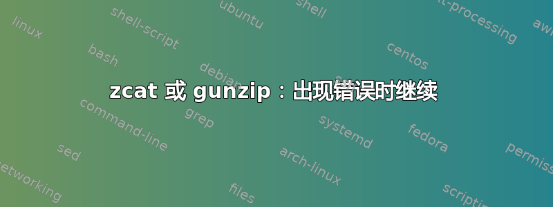 zcat 或 gunzip：出现错误时继续