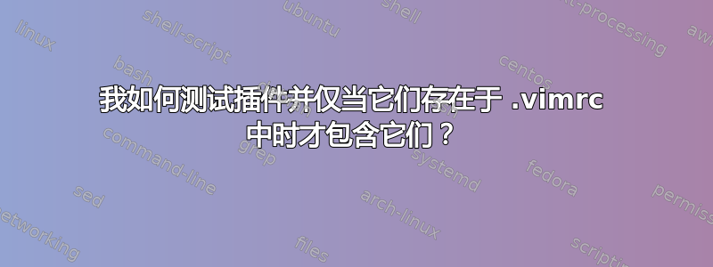 我如何测试插件并仅当它们存在于 .vimrc 中时才包含它们？