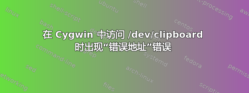 在 Cygwin 中访问 /dev/clipboard 时出现“错误地址”错误