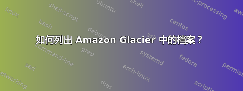 如何列出 Amazon Glacier 中的档案？