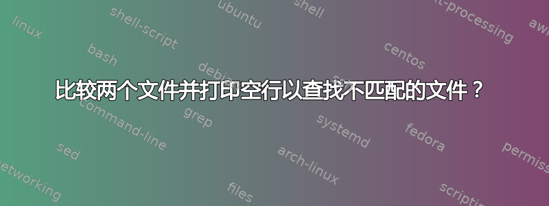 比较两个文件并打印空行以查找不匹配的文件？