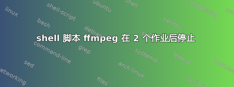 shell 脚本 ffmpeg 在 2 个作业后停止