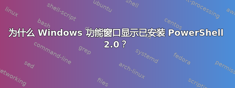 为什么 Windows 功能窗口显示已安装 PowerShell 2.0？