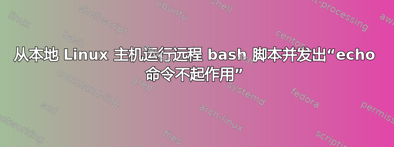 从本地 Linux 主机运行远程 bash 脚本并发出“echo 命令不起作用”