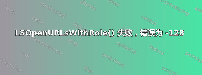 LSOpenURLsWithRole() 失败，错误为 -128