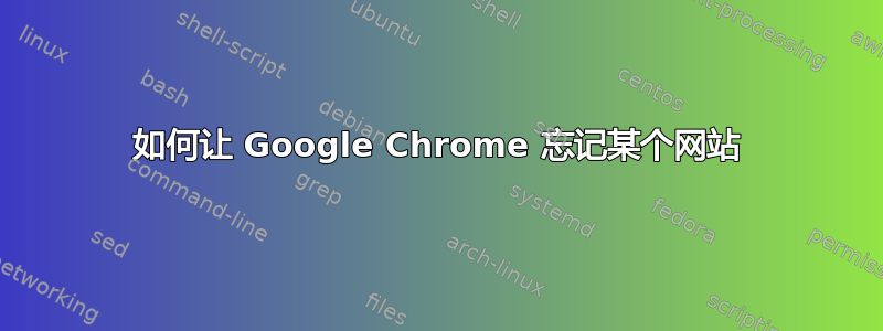 如何让 Google Chrome 忘记某个网站