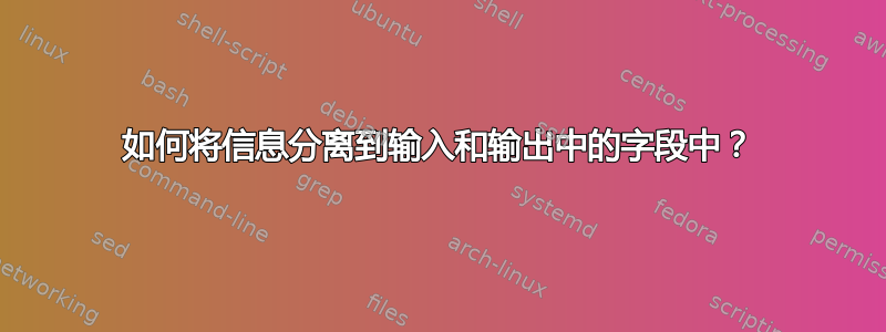 如何将信息分离到输入和输出中的字段中？