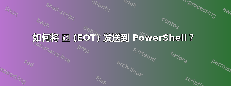 如何将 ␄ (EOT) 发送到 PowerShell？