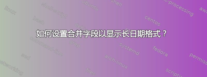 如何设置合并字段以显示长日期格式？