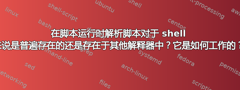 在脚本运行时解析脚本对于 shell 来说是普遍存在的还是存在于其他解释器中？它是如何工作的？