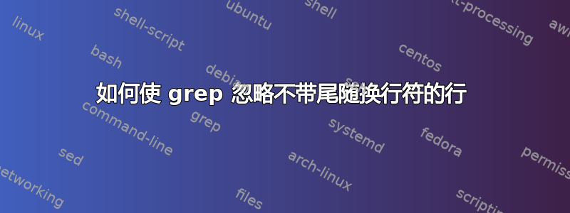 如何使 grep 忽略不带尾随换行符的行