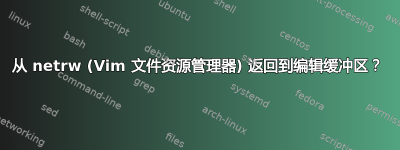 从 netrw (Vim 文件资源管理器) 返回到编辑缓冲区？