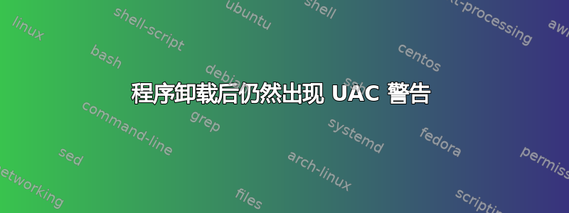 程序卸载后仍然出现 UAC 警告