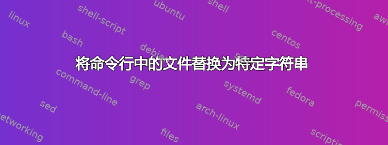 将命令行中的文件替换为特定字符串