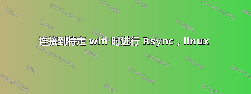 连接到特定 wifi 时进行 Rsync，linux