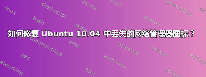 如何修复 Ubuntu 10.04 中丢失的网络管理器图标？