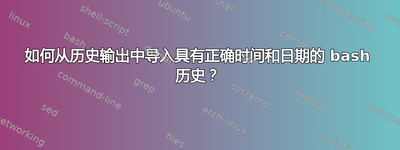 如何从历史输出中导入具有正确时间和日期的 bash 历史？