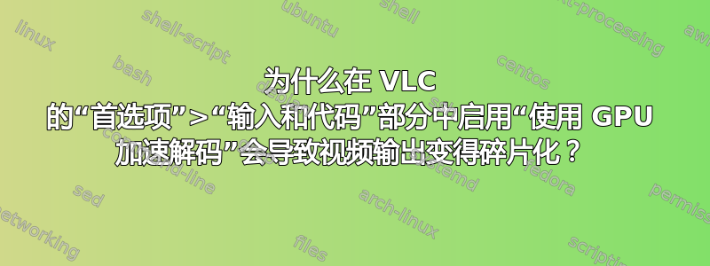 为什么在 VLC 的“首选项”>“输入和代码”部分中启用“使用 GPU 加速解码”会导致视频输出变得碎片化？