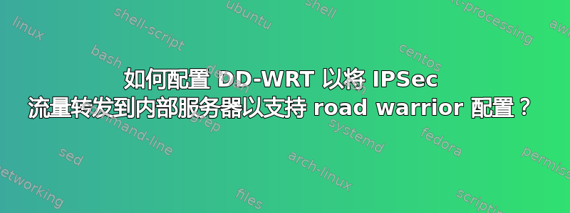 如何配置 DD-WRT 以将 IPSec 流量转发到内部服务器以支持 road warrior 配置？